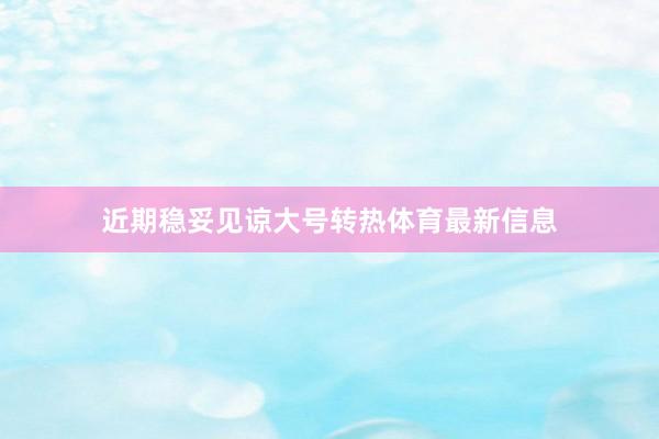 近期稳妥见谅大号转热体育最新信息