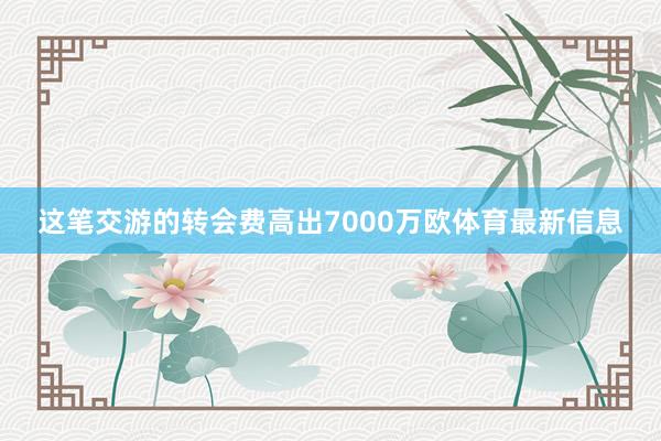 这笔交游的转会费高出7000万欧体育最新信息
