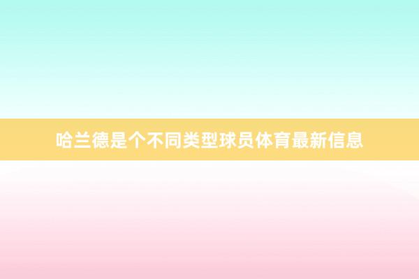 哈兰德是个不同类型球员体育最新信息