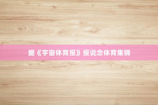 据《宇宙体育报》报说念体育集锦