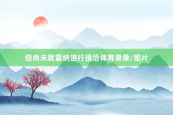 但尚未就雷纳进行接洽体育录像/图片