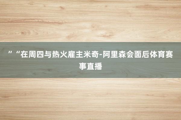 ”“在周四与热火雇主米奇-阿里森会面后体育赛事直播