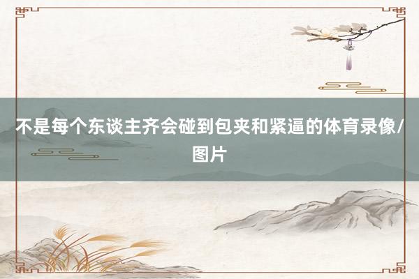 不是每个东谈主齐会碰到包夹和紧逼的体育录像/图片