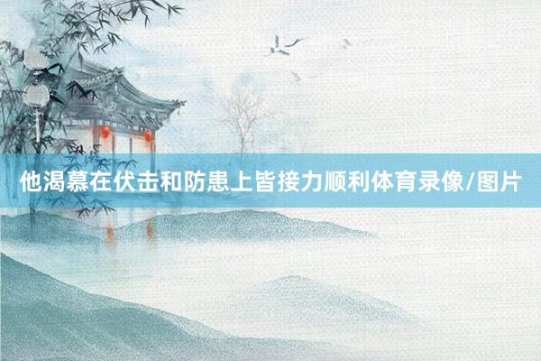 他渴慕在伏击和防患上皆接力顺利体育录像/图片