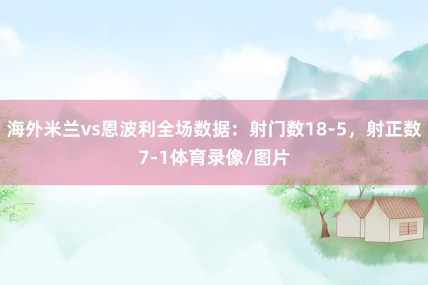 海外米兰vs恩波利全场数据：射门数18-5，射正数7-1体育录像/图片