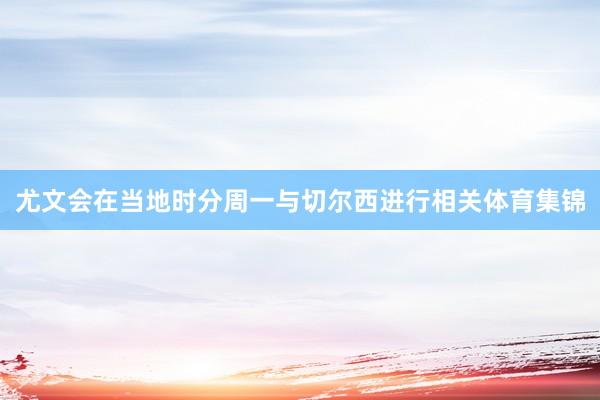 尤文会在当地时分周一与切尔西进行相关体育集锦