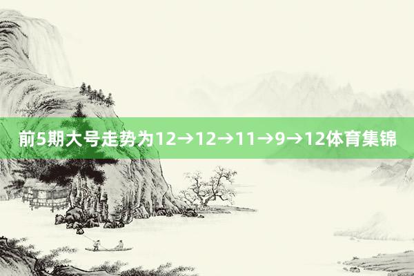 前5期大号走势为12→12→11→9→12体育集锦