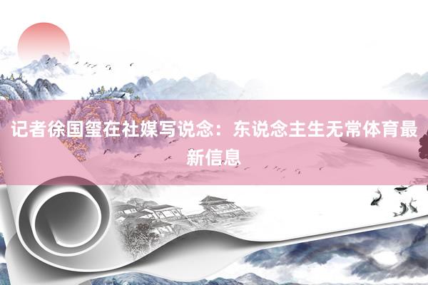 记者徐国玺在社媒写说念：东说念主生无常体育最新信息