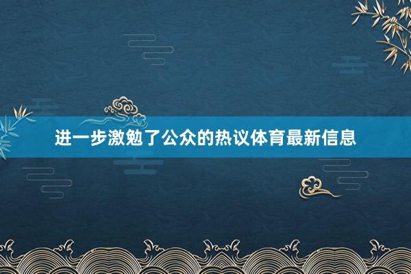 进一步激勉了公众的热议体育最新信息