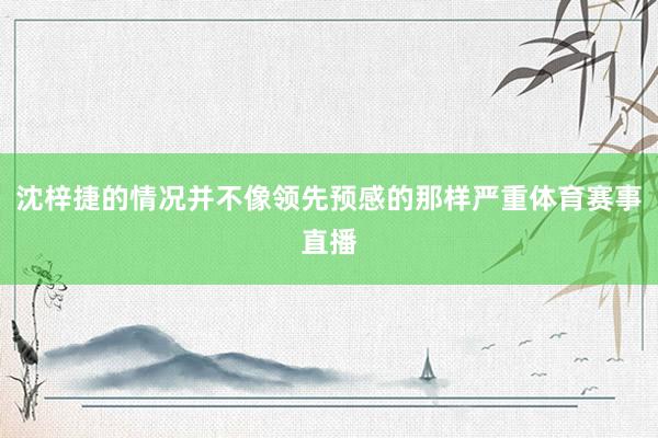 沈梓捷的情况并不像领先预感的那样严重体育赛事直播