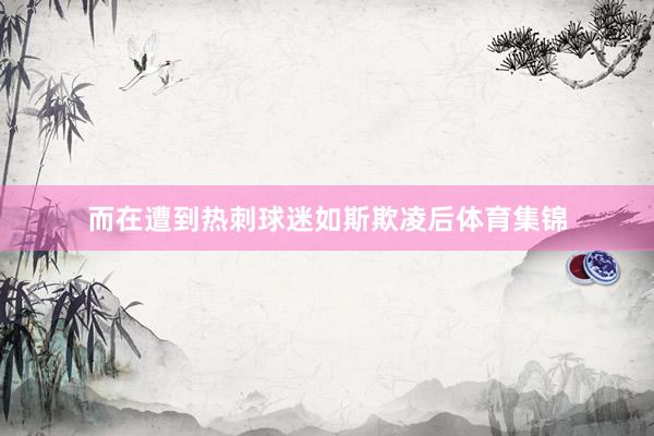 而在遭到热刺球迷如斯欺凌后体育集锦