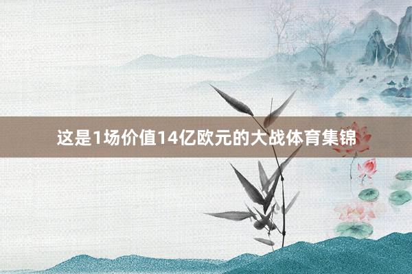 这是1场价值14亿欧元的大战体育集锦