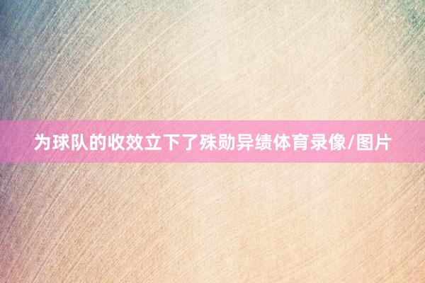 为球队的收效立下了殊勋异绩体育录像/图片