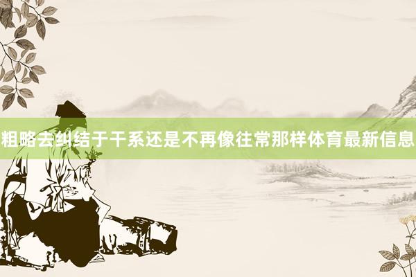 粗略去纠结于干系还是不再像往常那样体育最新信息