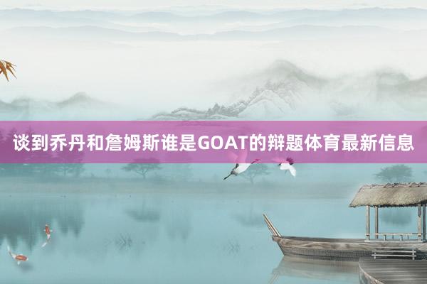 谈到乔丹和詹姆斯谁是GOAT的辩题体育最新信息