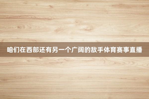 咱们在西部还有另一个广阔的敌手体育赛事直播