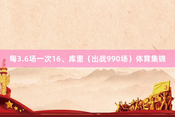 每3.6场一次16、库里（出战990场）体育集锦