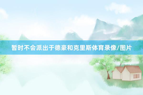 暂时不会派出于德豪和克里斯体育录像/图片