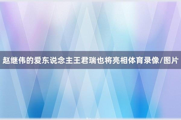 赵继伟的爱东说念主王君瑞也将亮相体育录像/图片