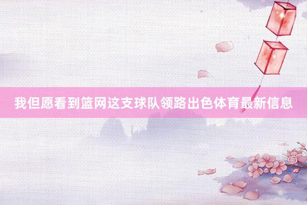 我但愿看到篮网这支球队领路出色体育最新信息