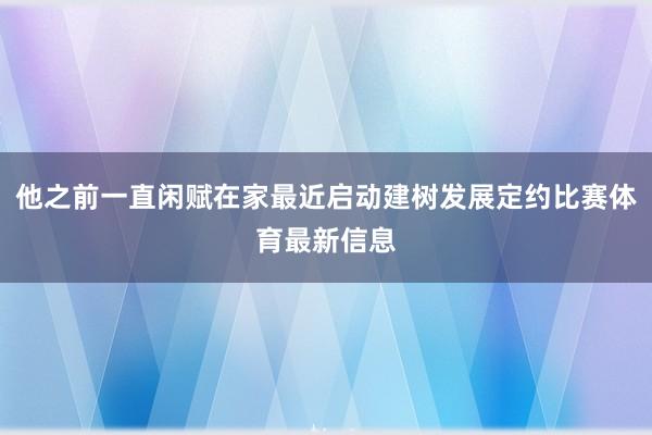 他之前一直闲赋在家最近启动建树发展定约比赛体育最新信息