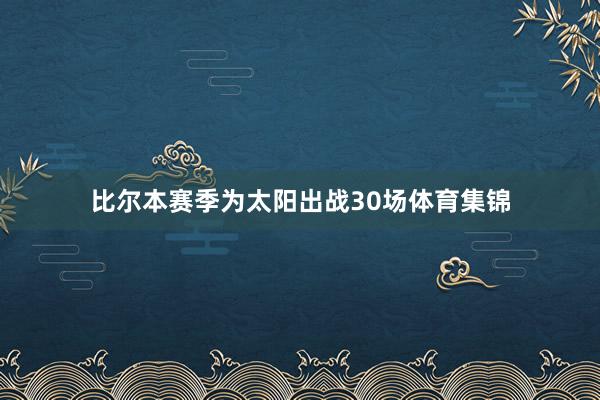比尔本赛季为太阳出战30场体育集锦