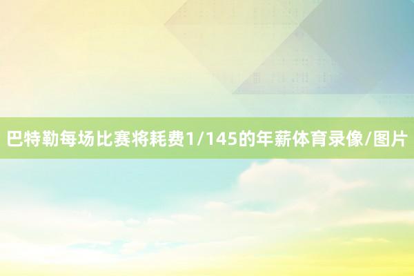 巴特勒每场比赛将耗费1/145的年薪体育录像/图片