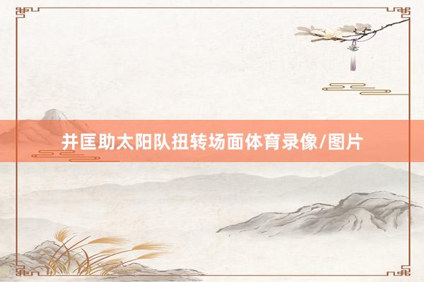 并匡助太阳队扭转场面体育录像/图片