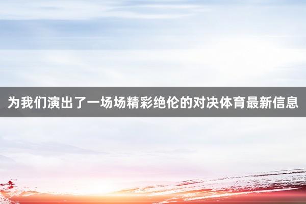 为我们演出了一场场精彩绝伦的对决体育最新信息