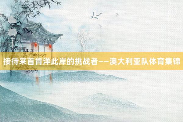 接待来首肯洋此岸的挑战者——澳大利亚队体育集锦