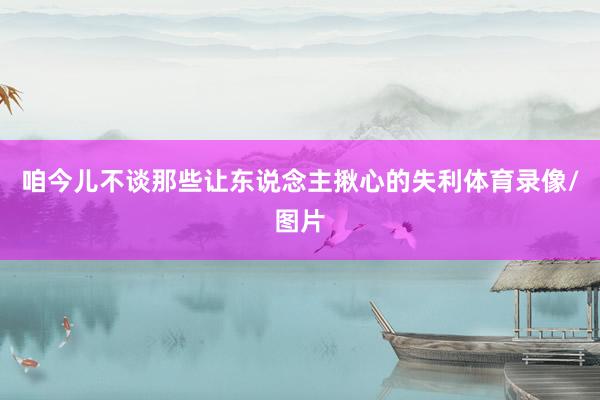 咱今儿不谈那些让东说念主揪心的失利体育录像/图片