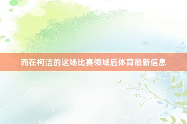 而在柯洁的这场比赛领域后体育最新信息
