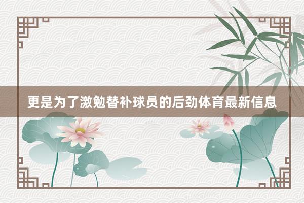 更是为了激勉替补球员的后劲体育最新信息