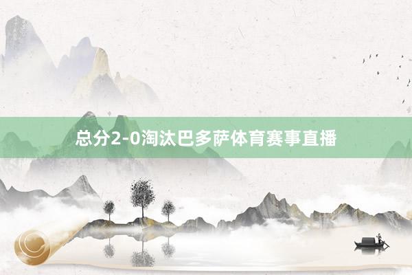 总分2-0淘汰巴多萨体育赛事直播