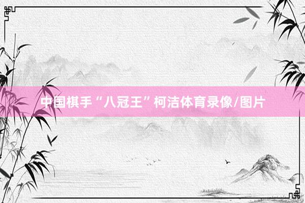 中国棋手“八冠王”柯洁体育录像/图片