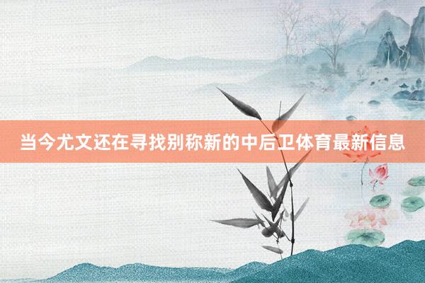 当今尤文还在寻找别称新的中后卫体育最新信息