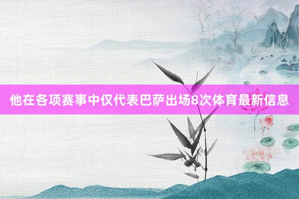 他在各项赛事中仅代表巴萨出场8次体育最新信息