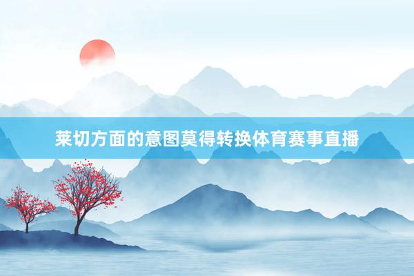 莱切方面的意图莫得转换体育赛事直播