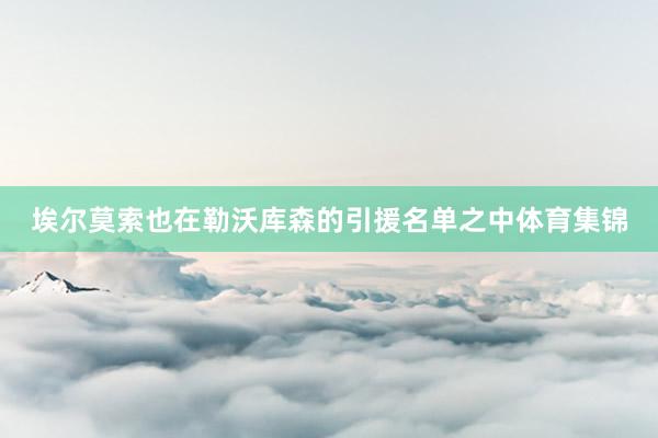 埃尔莫索也在勒沃库森的引援名单之中体育集锦