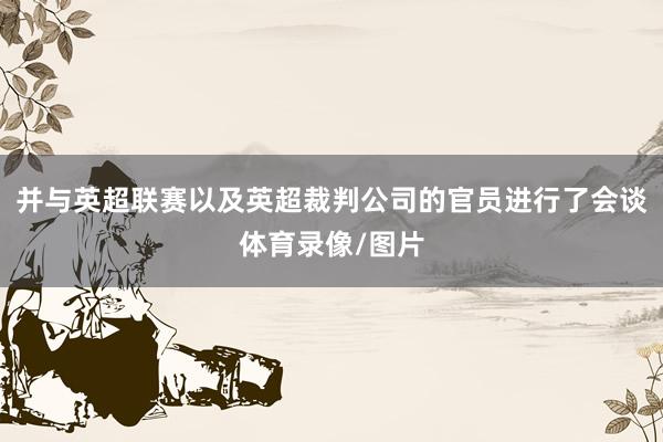 并与英超联赛以及英超裁判公司的官员进行了会谈体育录像/图片