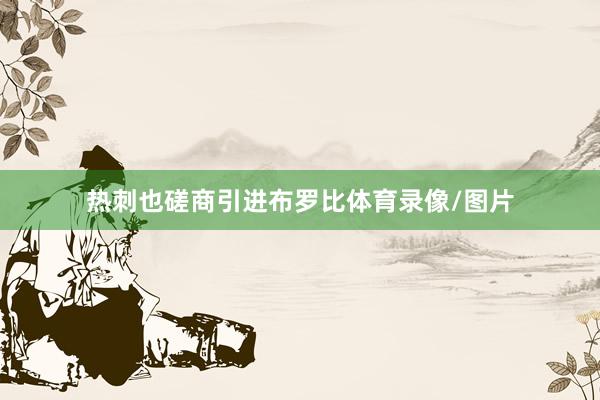 热刺也磋商引进布罗比体育录像/图片