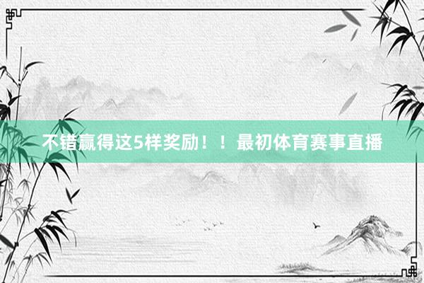 不错赢得这5样奖励！！最初体育赛事直播