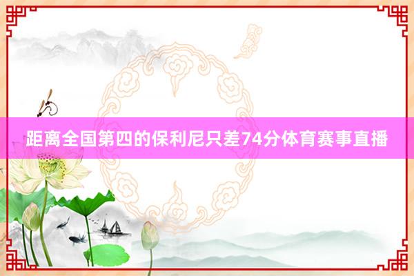 距离全国第四的保利尼只差74分体育赛事直播