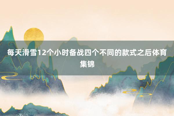 每天滑雪12个小时备战四个不同的款式之后体育集锦