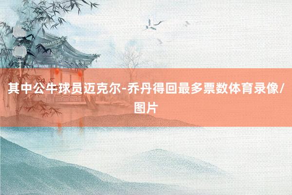 其中公牛球员迈克尔-乔丹得回最多票数体育录像/图片