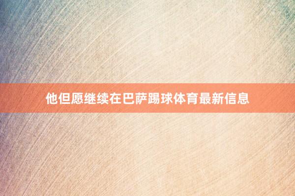 他但愿继续在巴萨踢球体育最新信息