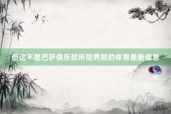 但这不是巴萨俱乐部所能界限的体育最新信息