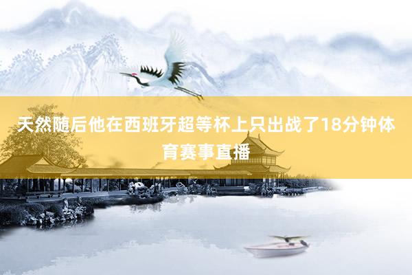 天然随后他在西班牙超等杯上只出战了18分钟体育赛事直播