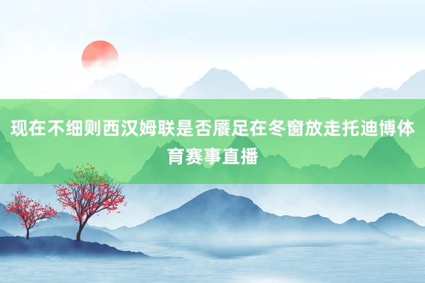 现在不细则西汉姆联是否餍足在冬窗放走托迪博体育赛事直播