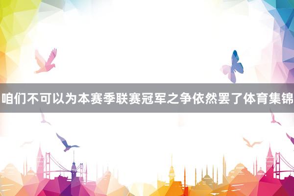 咱们不可以为本赛季联赛冠军之争依然罢了体育集锦